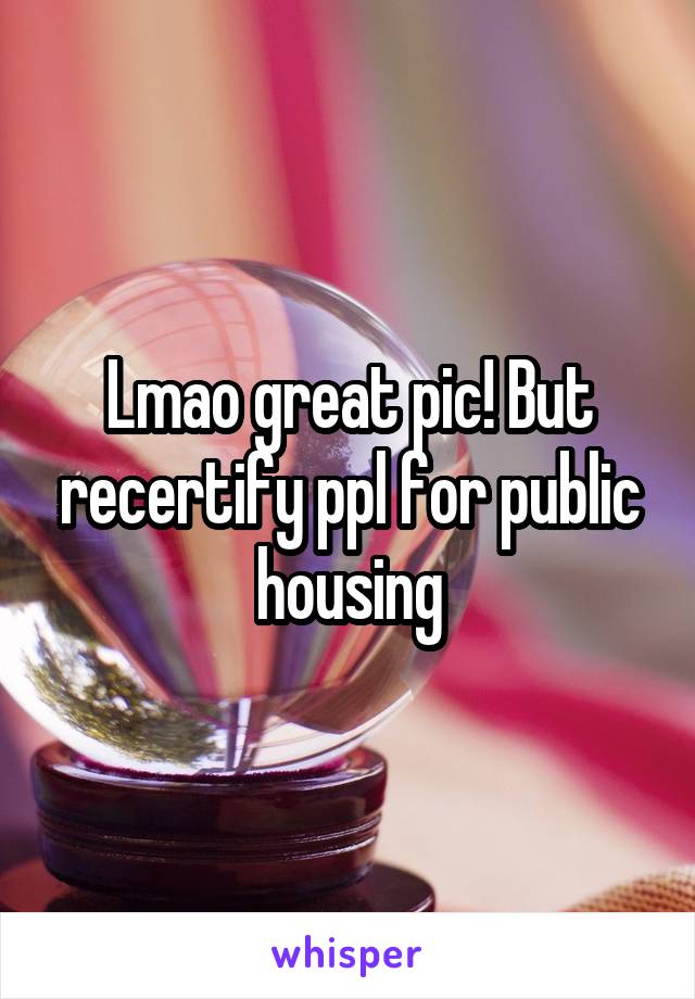 Lmao great pic! But recertify ppl for public housing