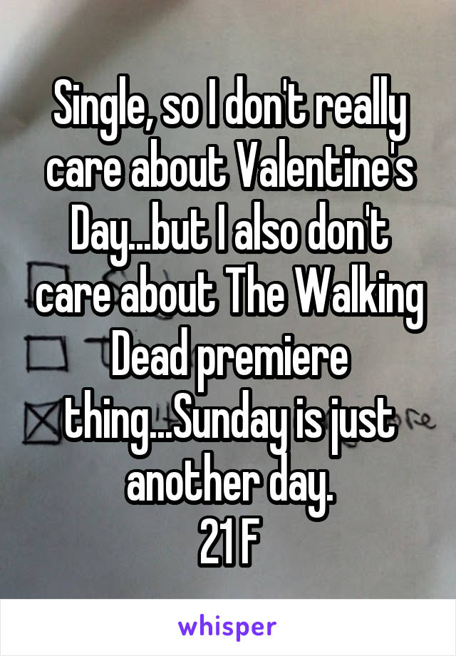 Single, so I don't really care about Valentine's Day...but I also don't care about The Walking Dead premiere thing...Sunday is just another day.
21 F