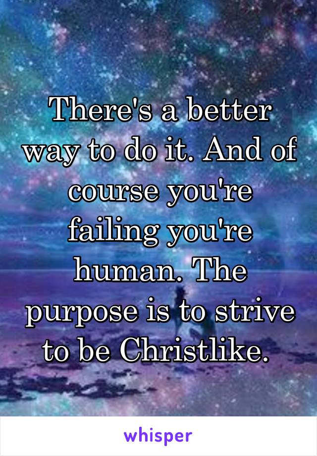 There's a better way to do it. And of course you're failing you're human. The purpose is to strive to be Christlike. 