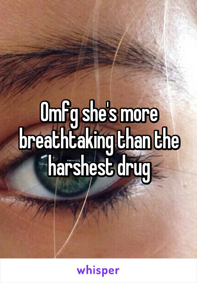 Omfg she's more breathtaking than the harshest drug