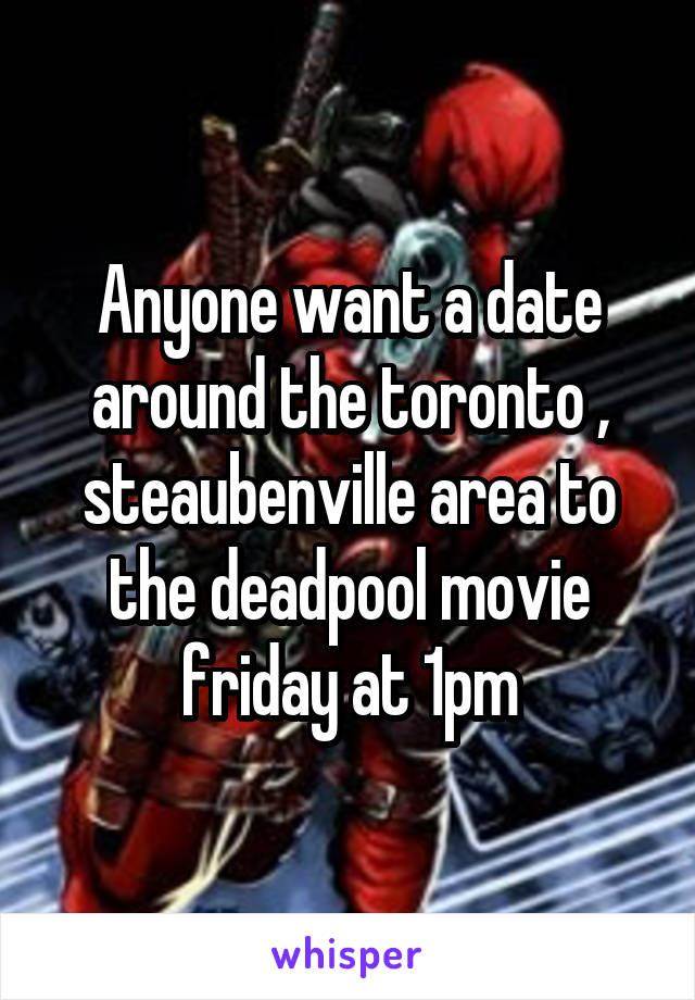 Anyone want a date around the toronto , steaubenville area to the deadpool movie friday at 1pm
