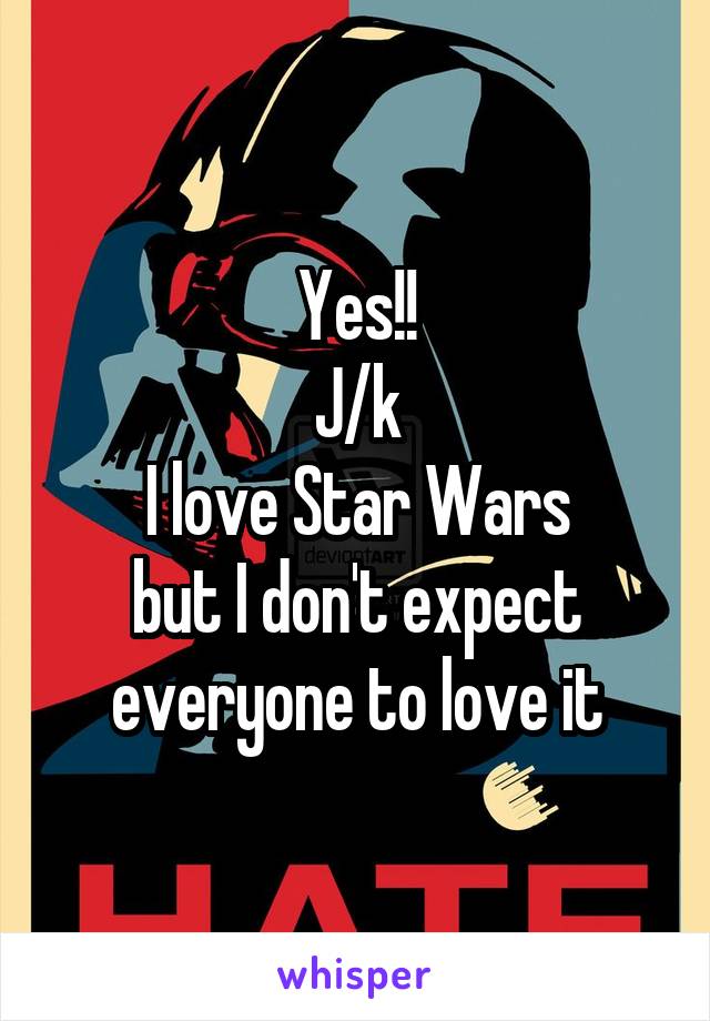 Yes!!
J/k
I love Star Wars
but I don't expect
everyone to love it