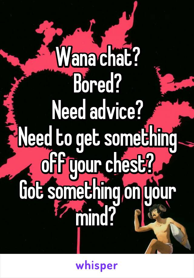 Wana chat?
Bored?
Need advice?
Need to get something off your chest?
Got something on your mind? 