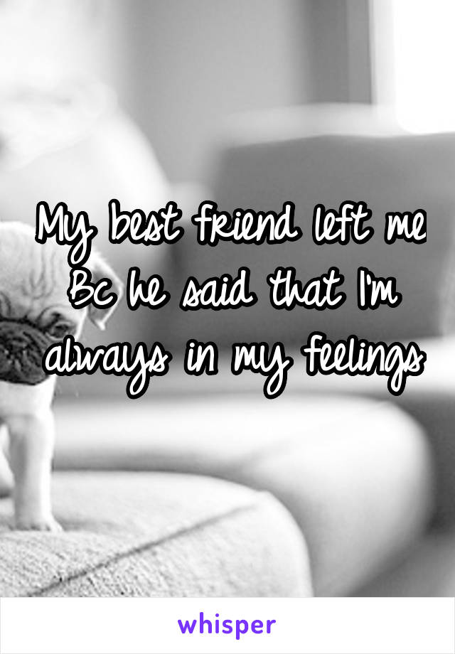 My best friend left me Bc he said that I'm always in my feelings 