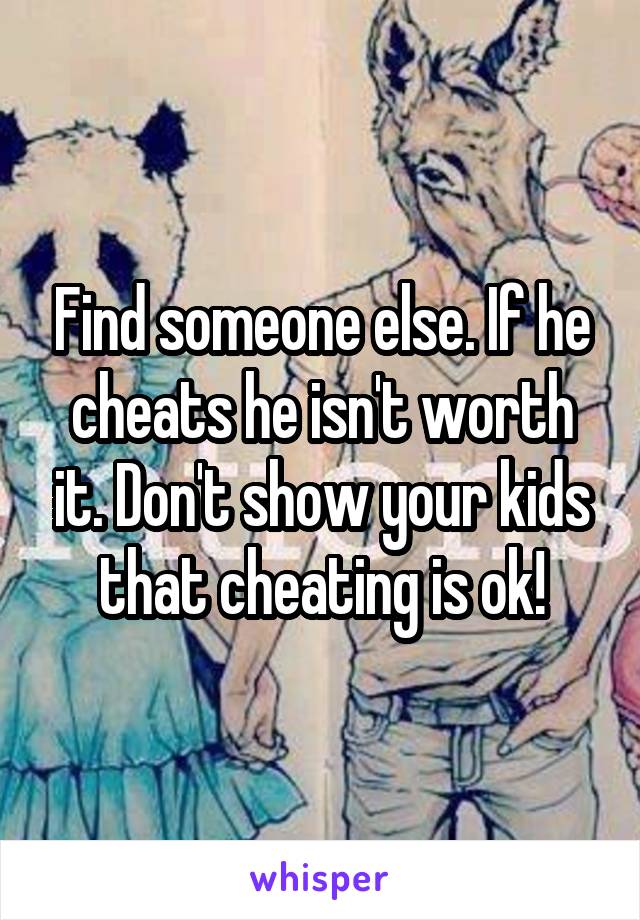 Find someone else. If he cheats he isn't worth it. Don't show your kids that cheating is ok!