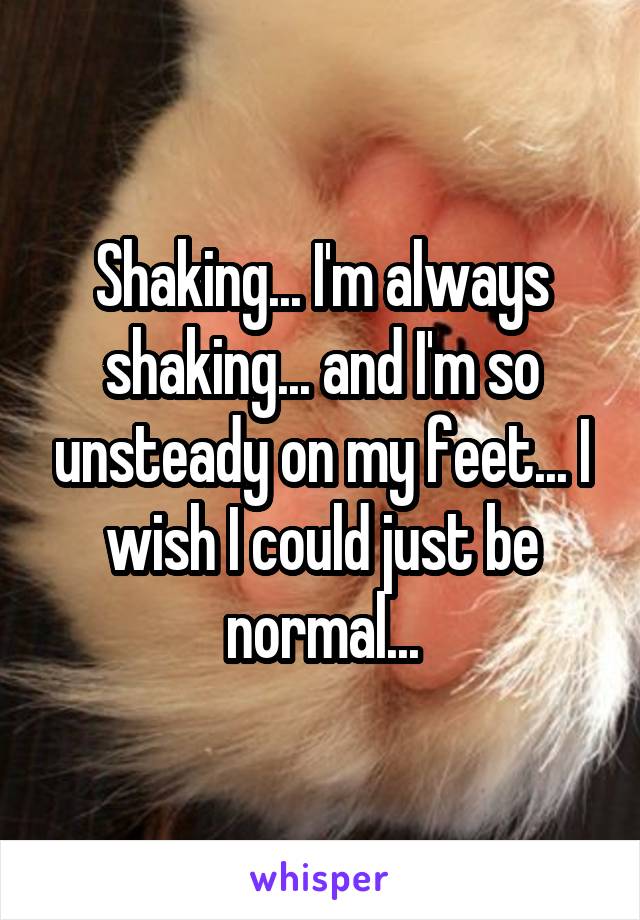 Shaking... I'm always shaking... and I'm so unsteady on my feet... I wish I could just be normal...