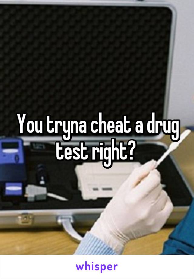 You tryna cheat a drug test right? 