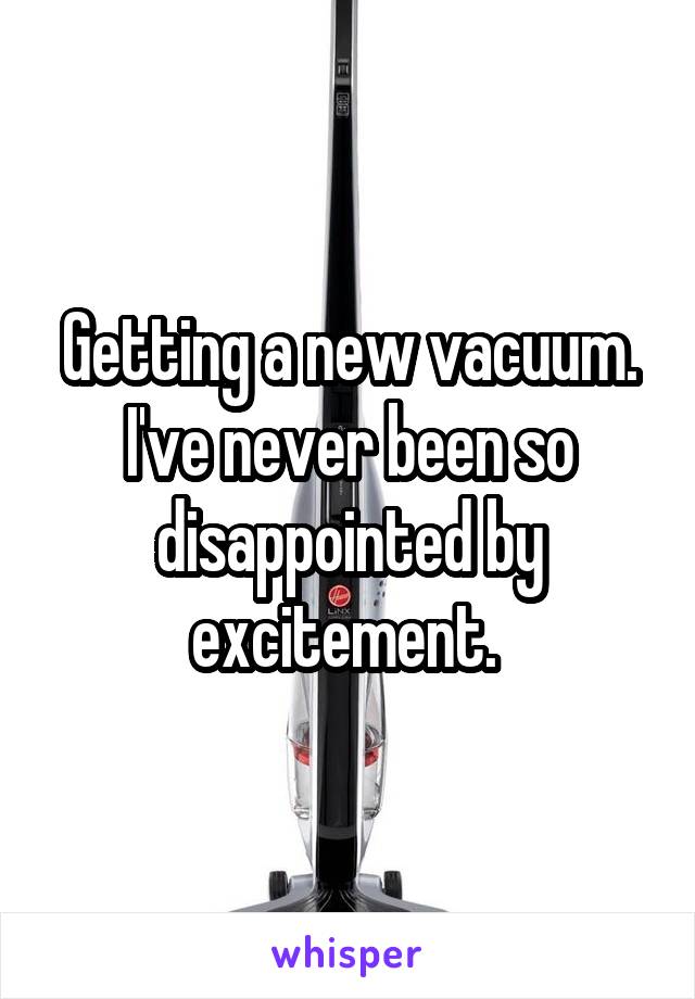 Getting a new vacuum. I've never been so disappointed by excitement. 