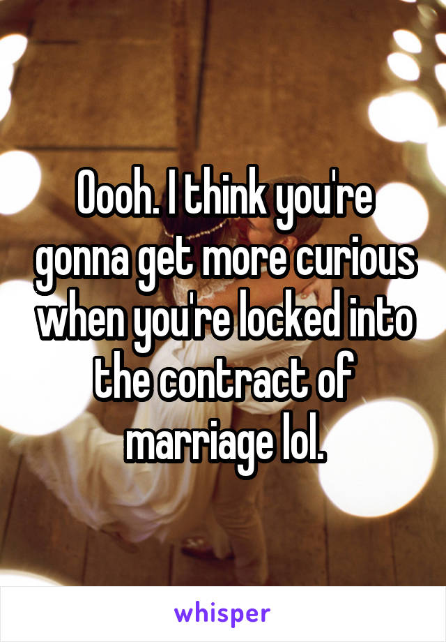 Oooh. I think you're gonna get more curious when you're locked into the contract of marriage lol.