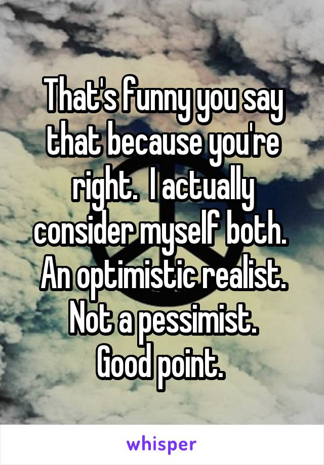 That's funny you say that because you're right.  I actually consider myself both.  An optimistic realist.
Not a pessimist.
Good point. 
