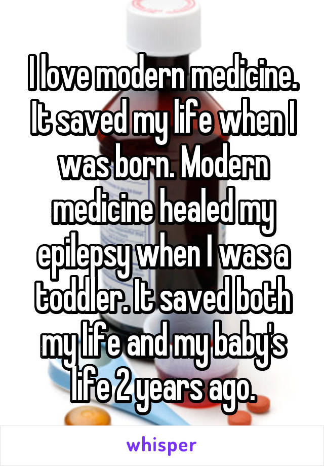 I love modern medicine. It saved my life when I was born. Modern medicine healed my epilepsy when I was a toddler. It saved both my life and my baby's life 2 years ago.