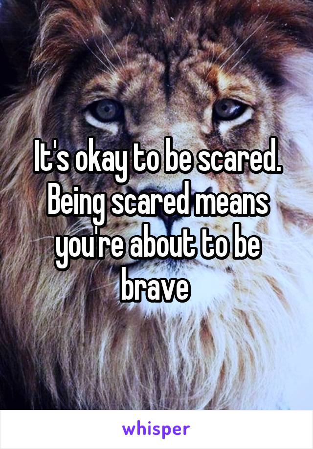It's okay to be scared. Being scared means you're about to be brave 