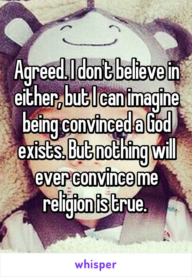Agreed. I don't believe in either, but I can imagine being convinced a God exists. But nothing will ever convince me religion is true. 