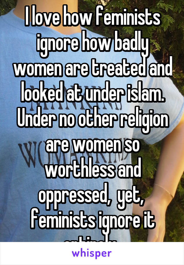 I love how feminists ignore how badly women are treated and looked at under islam. Under no other religion are women so worthless and oppressed,  yet,  feminists ignore it entirely. 