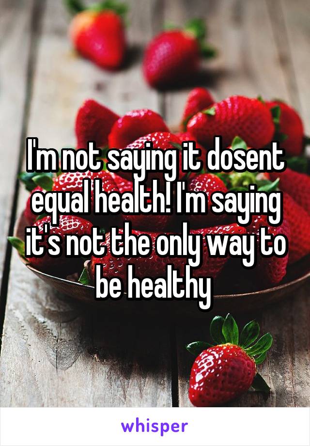 I'm not saying it dosent equal health! I'm saying it's not the only way to be healthy 