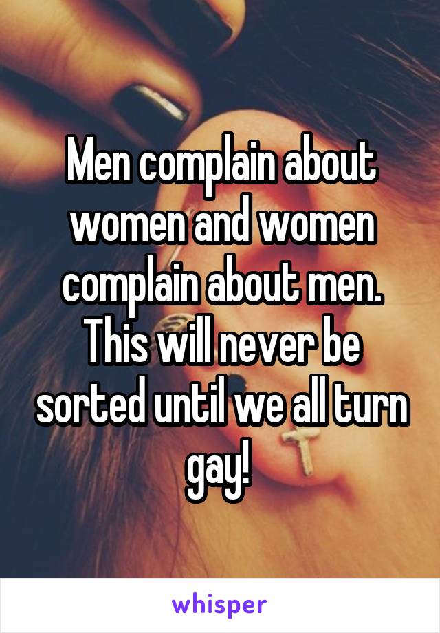 Men complain about women and women complain about men. This will never be sorted until we all turn gay! 