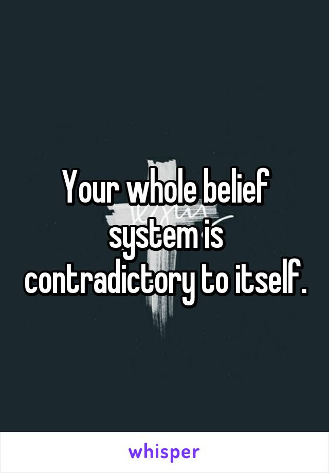Your whole belief system is contradictory to itself.