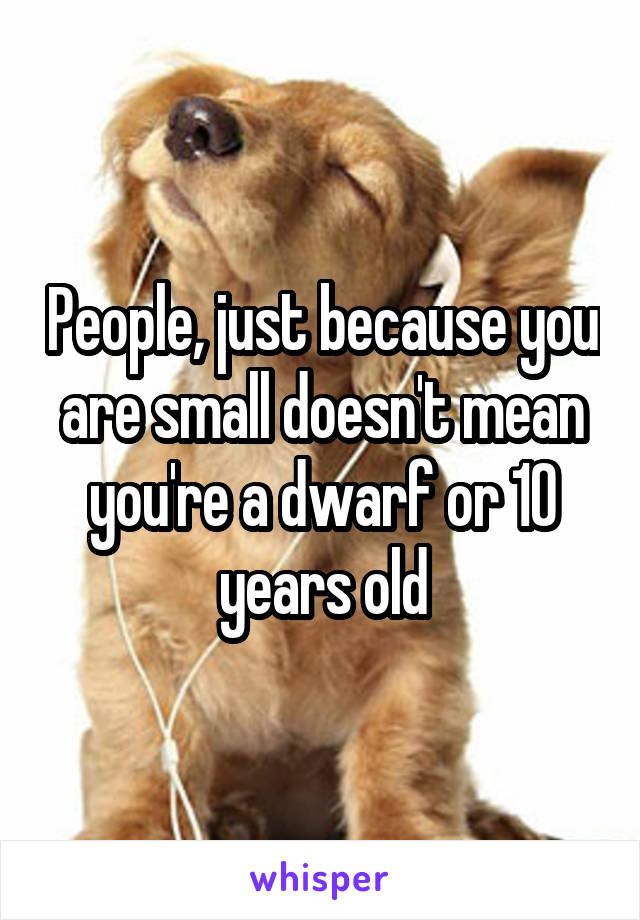 People, just because you are small doesn't mean you're a dwarf or 10 years old