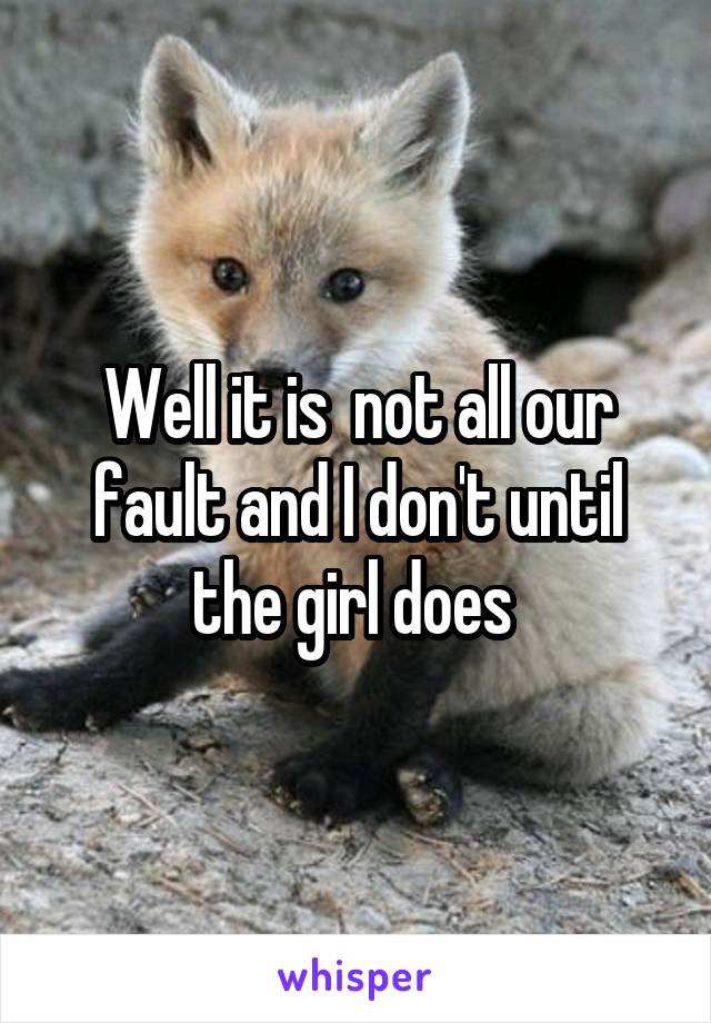 Well it is  not all our fault and I don't until the girl does 
