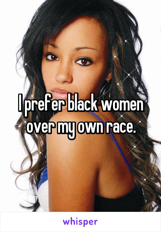 I prefer black women over my own race.