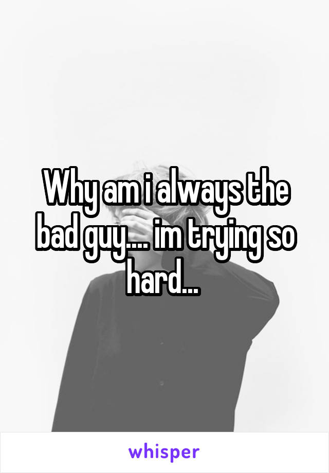 Why am i always the bad guy.... im trying so hard... 