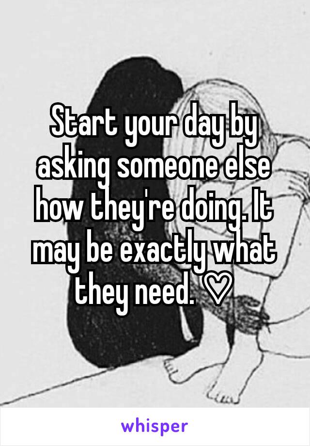Start your day by asking someone else how they're doing. It may be exactly what they need. ♡