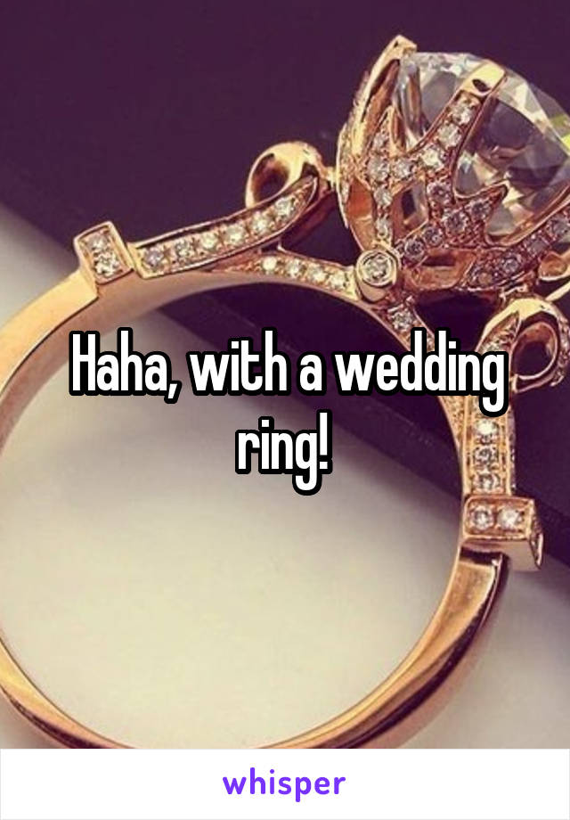 Haha, with a wedding ring! 