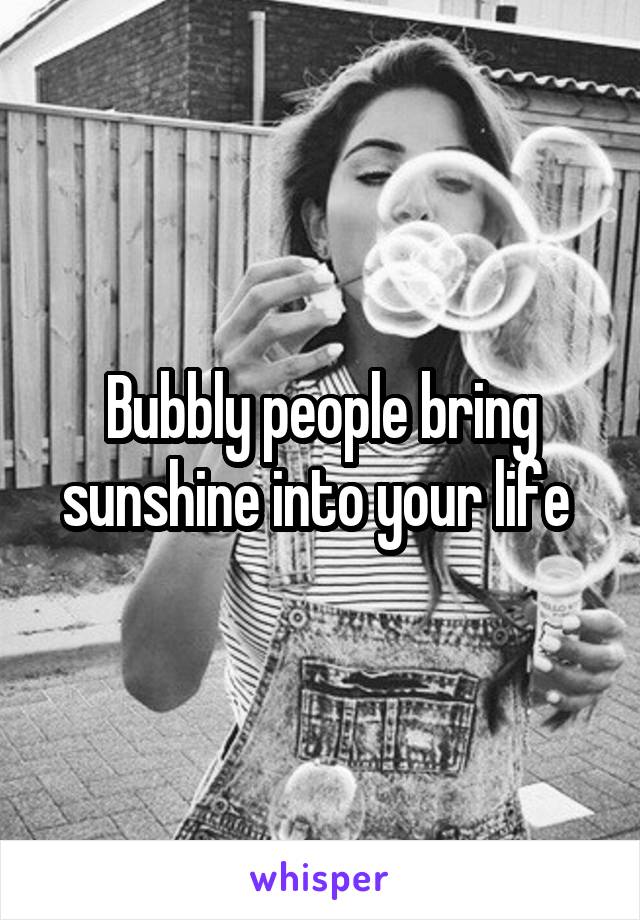 Bubbly people bring sunshine into your life 