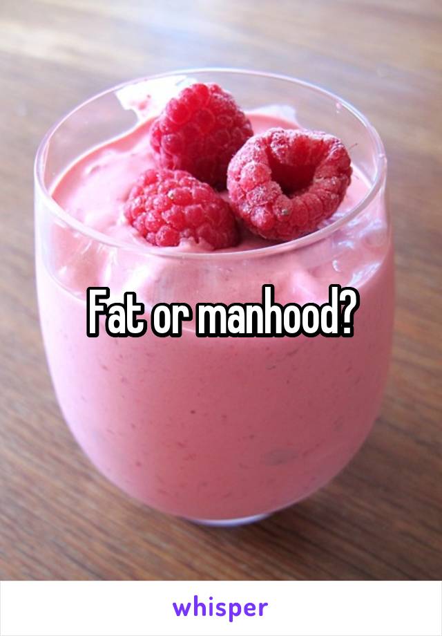 Fat or manhood?