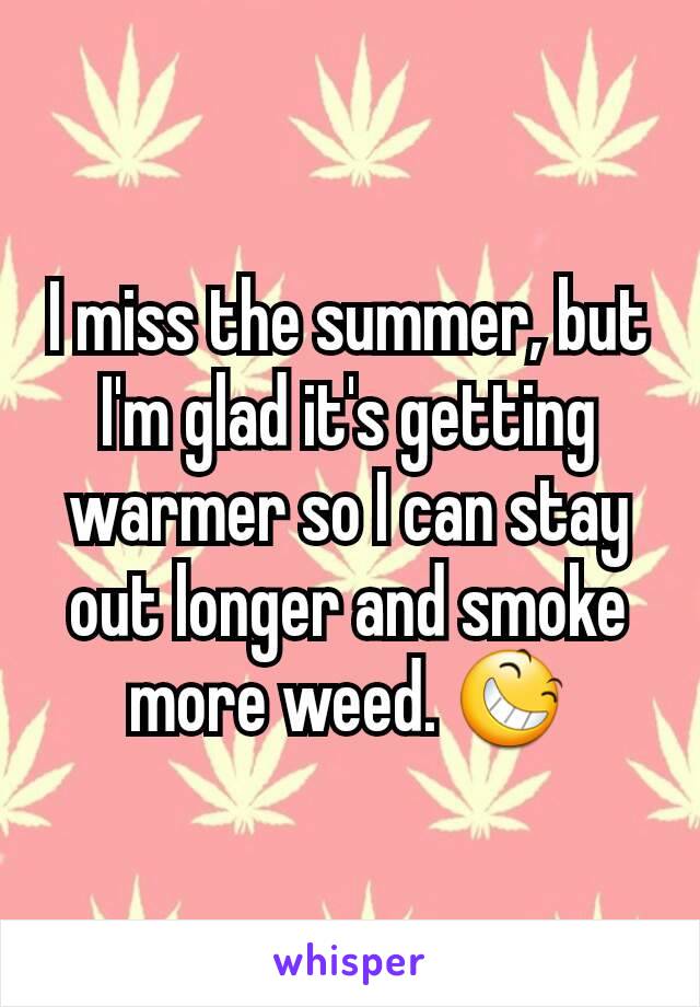 I miss the summer, but I'm glad it's getting warmer so I can stay out longer and smoke more weed. 😆