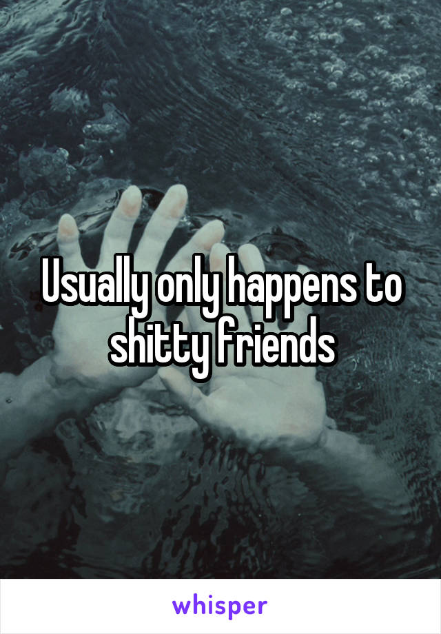 Usually only happens to shitty friends