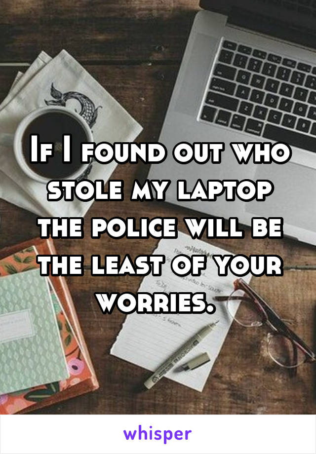 If I found out who stole my laptop the police will be the least of your worries. 