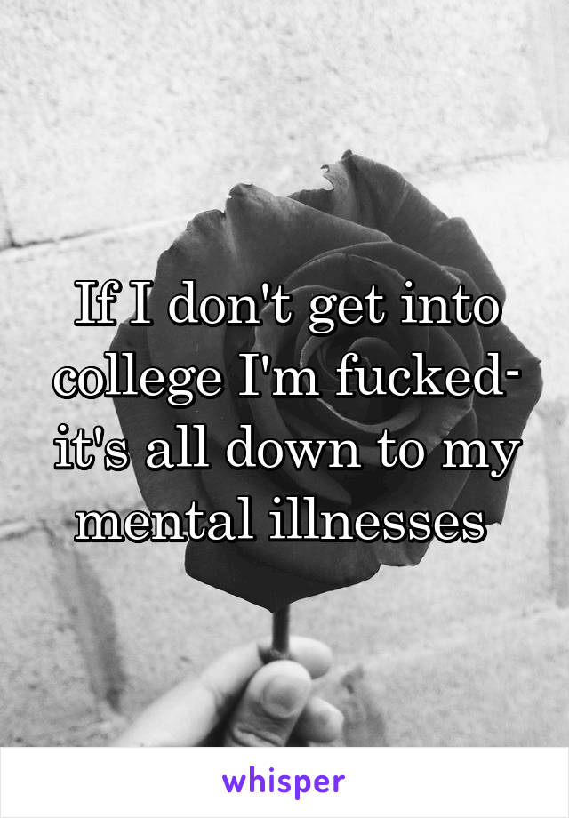 If I don't get into college I'm fucked- it's all down to my mental illnesses 