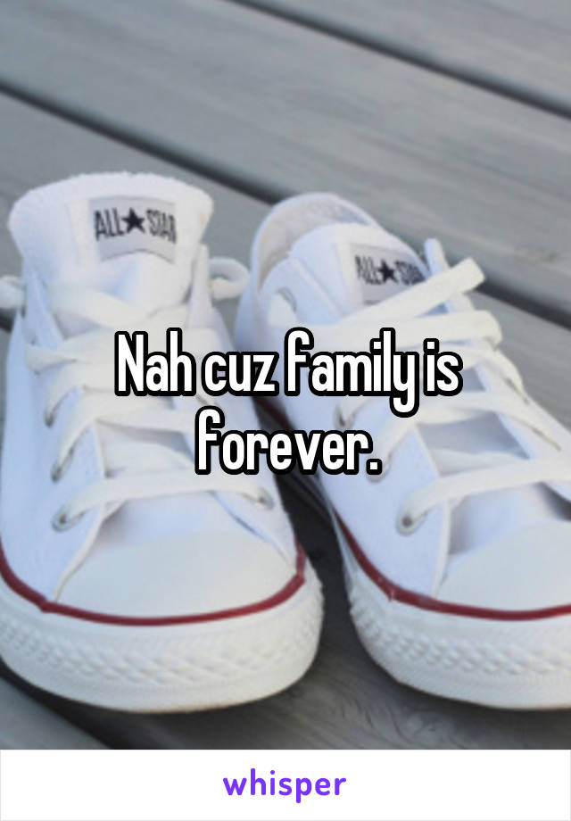 Nah cuz family is forever.