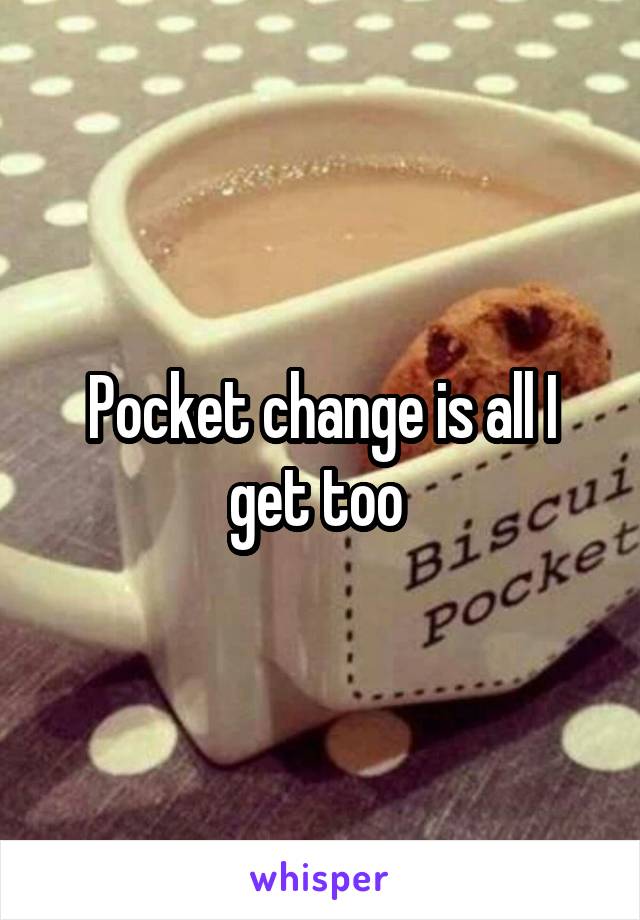 Pocket change is all I get too 