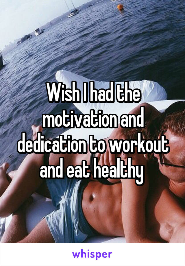 Wish I had the motivation and dedication to workout and eat healthy 