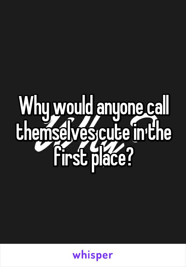 Why would anyone call themselves cute in the first place?
