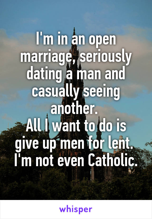 I'm in an open marriage, seriously dating a man and casually seeing another. 
All I want to do is give up men for lent. 
I'm not even Catholic. 