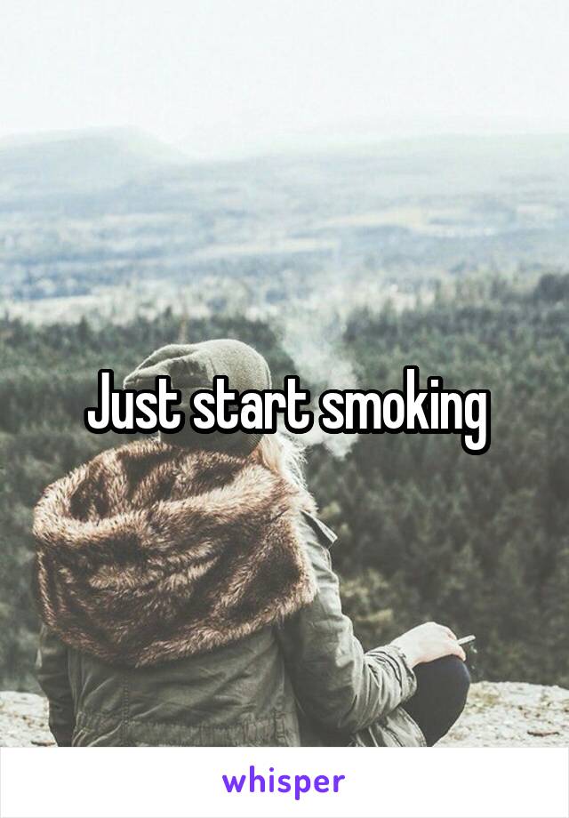 Just start smoking
