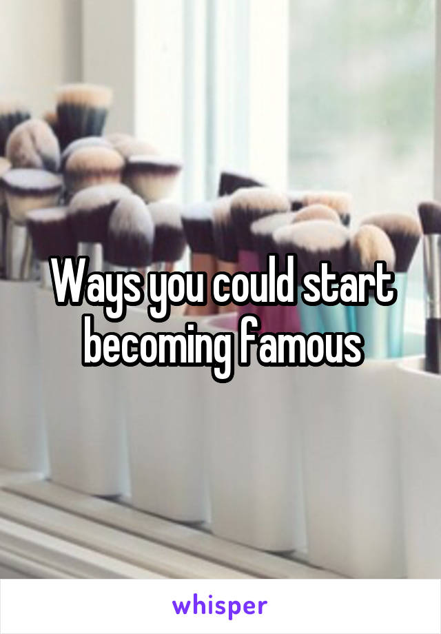 Ways you could start becoming famous