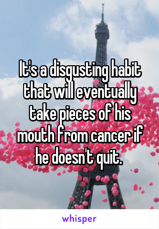 It's a disgusting habit that will eventually take pieces of his mouth from cancer if he doesn't quit. 