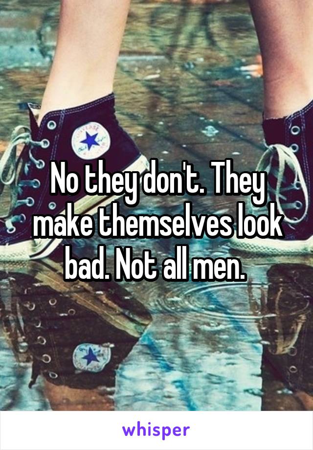 No they don't. They make themselves look bad. Not all men. 