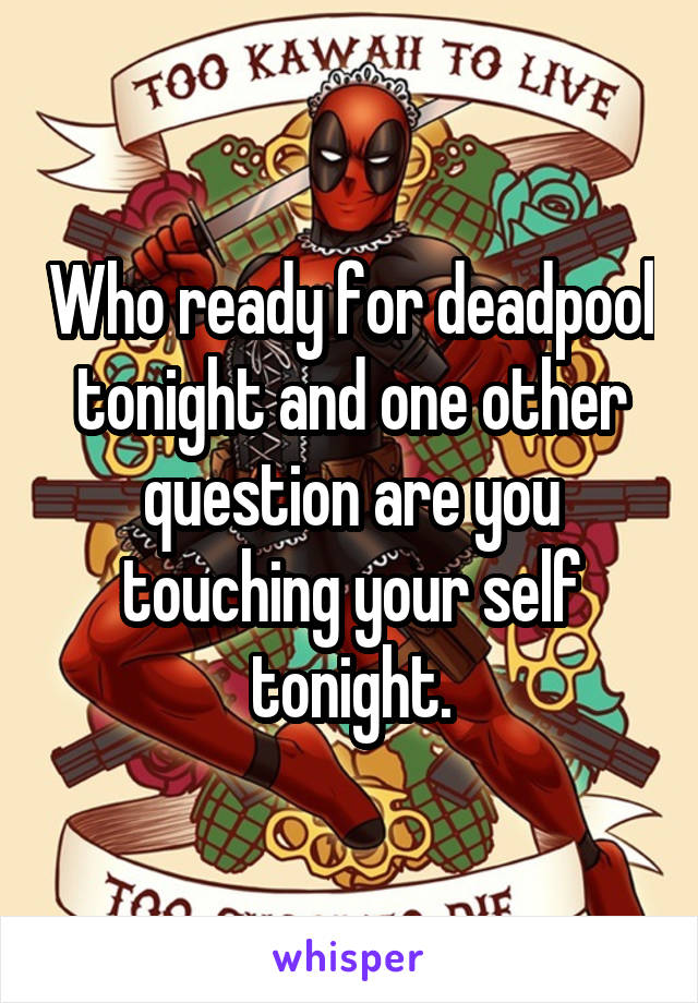 Who ready for deadpool tonight and one other question are you touching your self tonight.