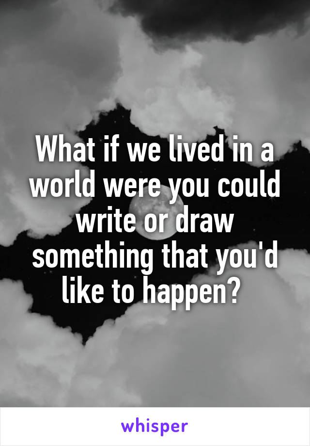 What if we lived in a world were you could write or draw something that you'd like to happen? 