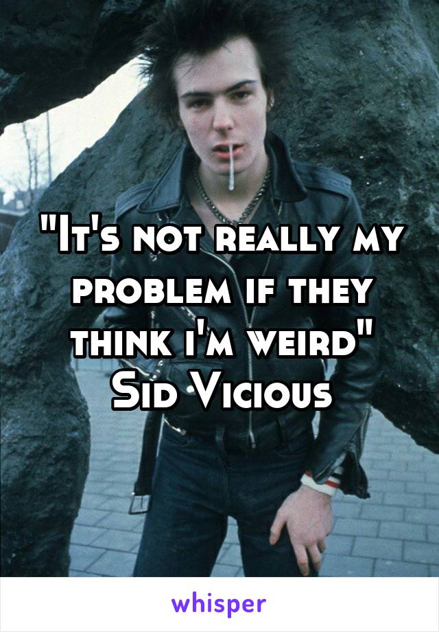"It's not really my problem if they think i'm weird"
Sid Vicious