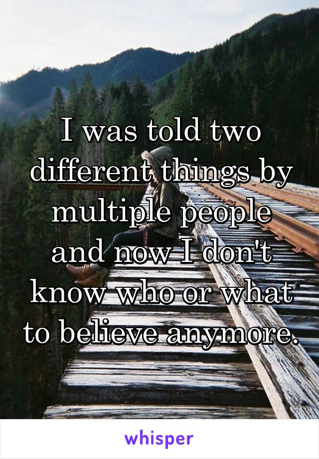 I was told two different things by multiple people and now I don't know who or what to believe anymore.