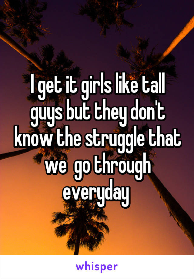 I get it girls like tall guys but they don't know the struggle that we  go through everyday 