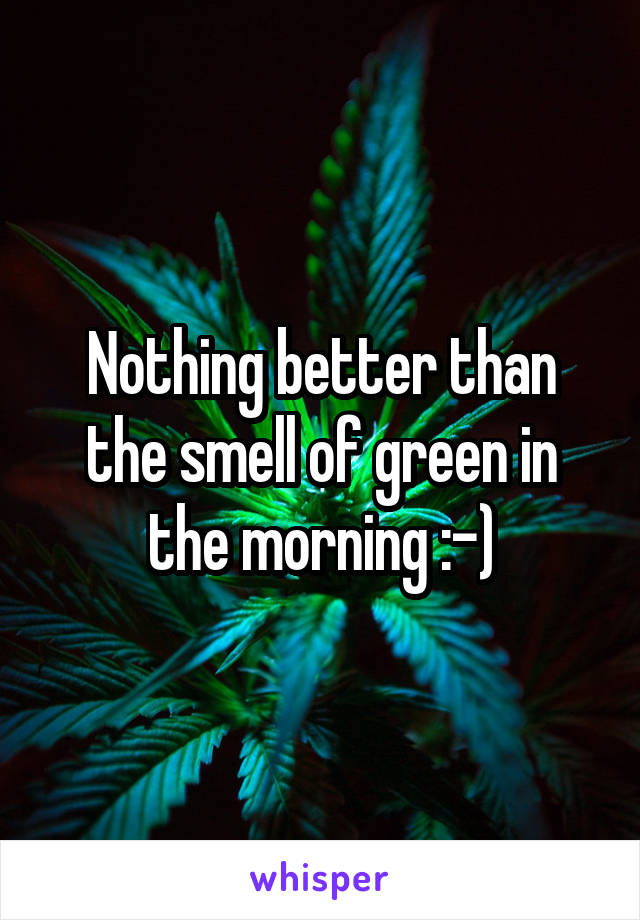 Nothing better than the smell of green in the morning :-)