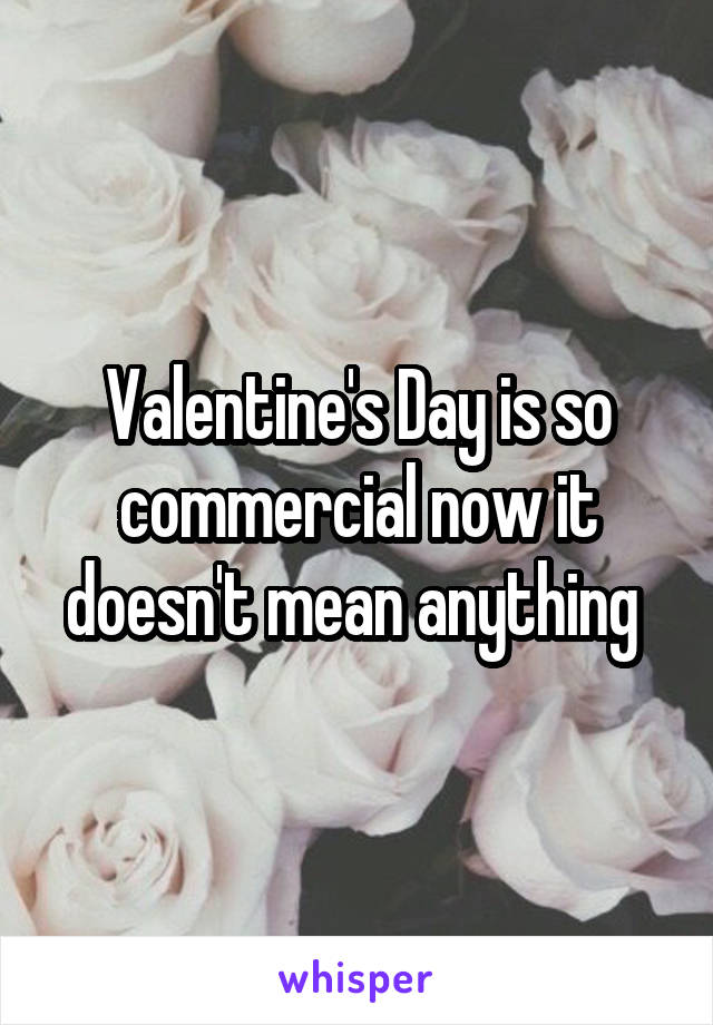 Valentine's Day is so commercial now it doesn't mean anything 