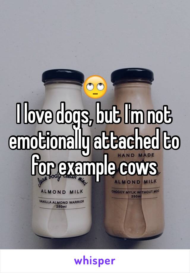 🙄
I love dogs, but I'm not emotionally attached to for example cows